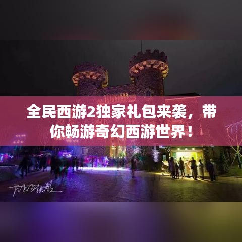 全民西游2独家礼包来袭,带你畅游奇幻西游世界!