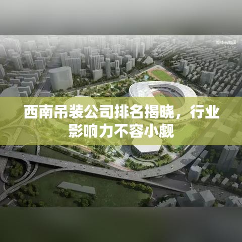 西南吊装公司排名揭晓,行业影响力不容小觑