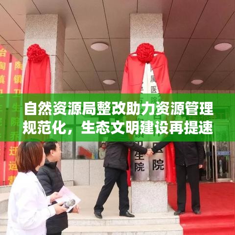 自然资源局整改助力资源管理规范化,生态文明建设再提速