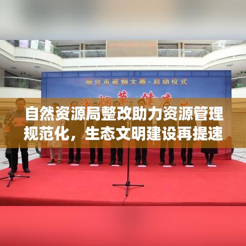 自然资源局整改助力资源管理规范化,生态文明建设再提速
