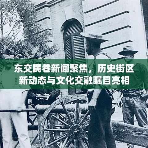 东交民巷新闻聚焦,历史街区新动态与文化交融瞩目亮相