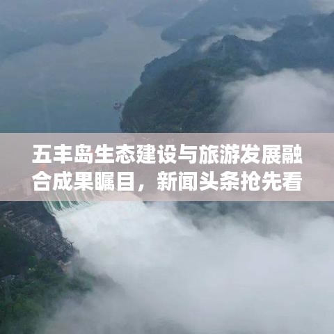 五丰岛生态建设与旅游发展融合成果瞩目，新闻头条抢先看！
