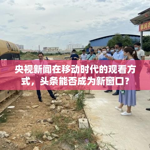 央视新闻在移动时代的观看方式,头条能否成为新窗口?