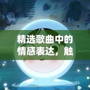 精选歌曲中的情感表达,触动心弦的情感专题解析