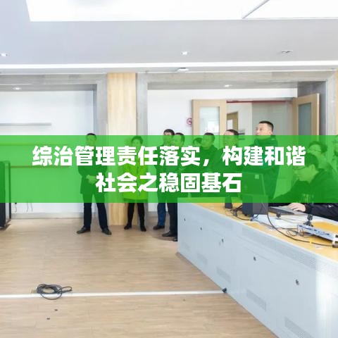 综治管理责任落实，构建和谐社会之稳固基石