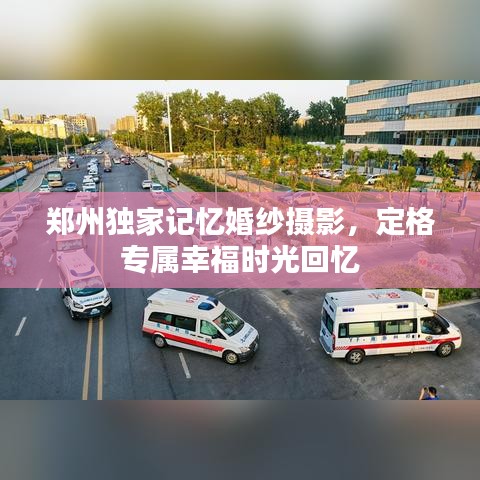 郑州独家记忆婚纱摄影,定格专属幸福时光回忆