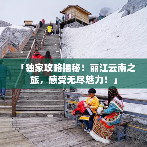 「独家攻略揭秘!丽江云南之旅,感受无尽魅力!」