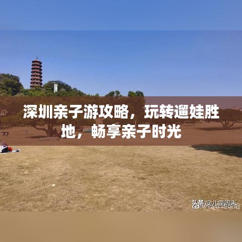 深圳亲子游攻略，玩转遛娃胜地，畅享亲子时光
