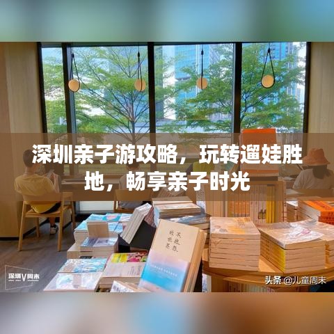 深圳亲子游攻略,玩转遛娃胜地,畅享亲子时光
