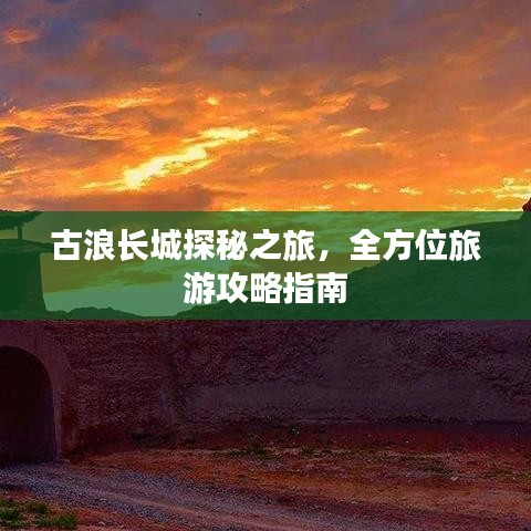 古浪长城探秘之旅,全方位旅游攻略指南