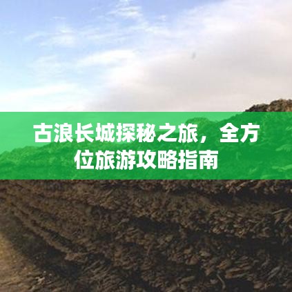 古浪长城探秘之旅,全方位旅游攻略指南