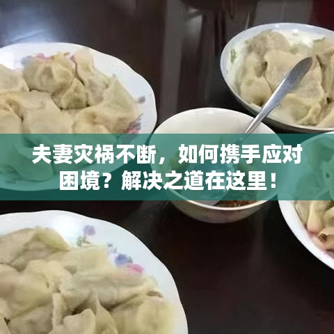 夫妻灾祸不断,如何携手应对困境?解决之道在这里!