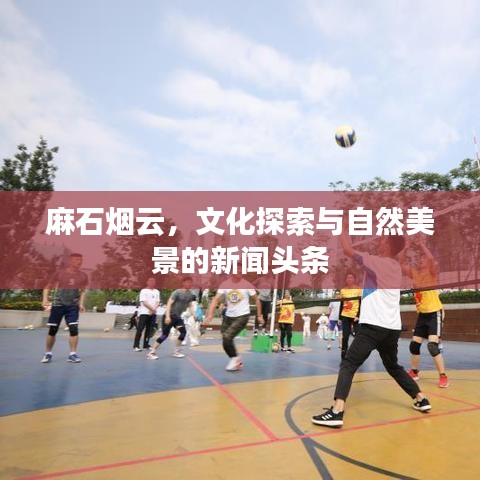 麻石烟云,文化探索与自然美景的新闻头条