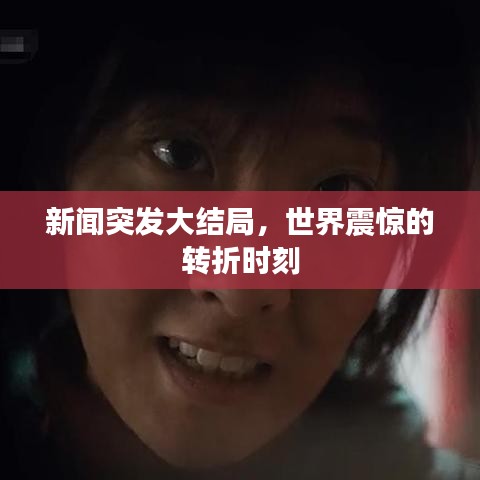 新闻突发大结局,世界震惊的转折时刻