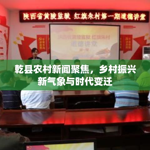 乾县农村新闻聚焦,乡村振兴新气象与时代变迁