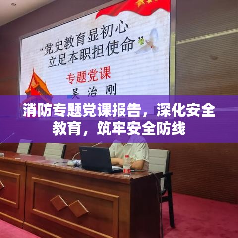 消防专题党课报告，深化安全教育，筑牢安全防线