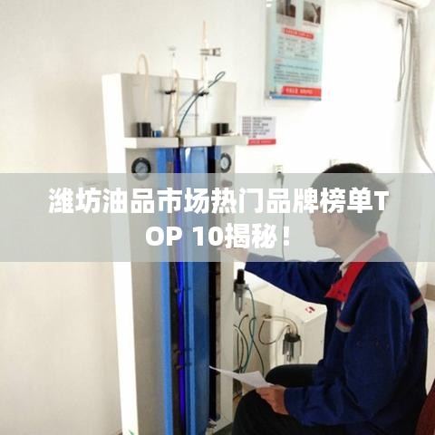 潍坊油品市场热门品牌榜单TOP 10揭秘!