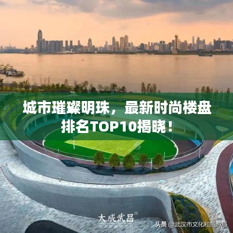 城市璀璨明珠,最新时尚楼盘排名TOP10揭晓!