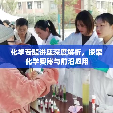 化学专题讲座深度解析,探索化学奥秘与前沿应用
