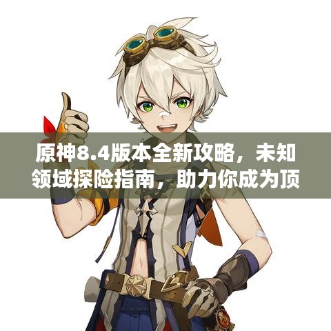 原神8.4版本全新攻略,未知领域探险指南,助力你成为顶尖冒险家!