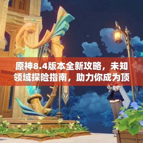 原神8.4版本全新攻略,未知领域探险指南,助力你成为顶尖冒险家!