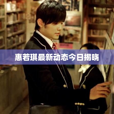 惠若琪最新动态今日揭晓