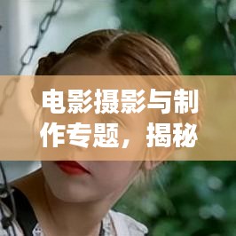 电影摄影与制作专题,揭秘电影艺术视觉魅力的独特之处