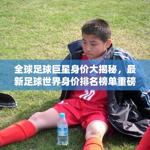 全球足球巨星身价大揭秘，最新足球世界身价排名榜单重磅出炉！