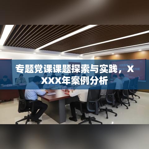 专题党课课题探索与实践,XXXX年案例分析