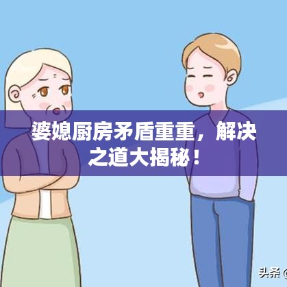 婆媳厨房矛盾重重,解决之道大揭秘!