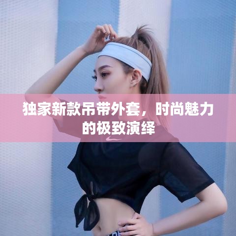 独家新款吊带外套,时尚魅力的极致演绎