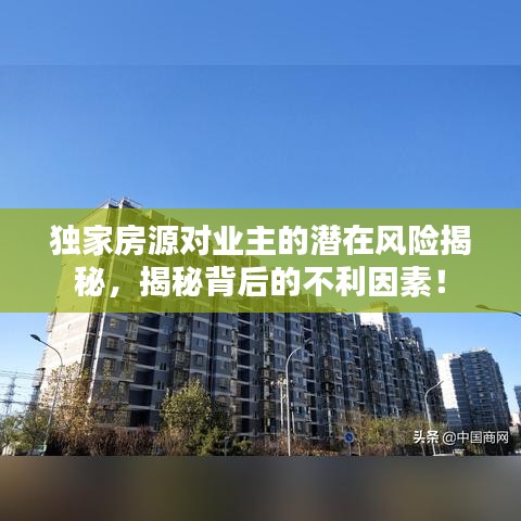 独家房源对业主的潜在风险揭秘,揭秘背后的不利因素!