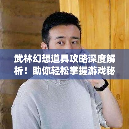 武林幻想道具攻略深度解析!助你轻松掌握游戏秘籍!