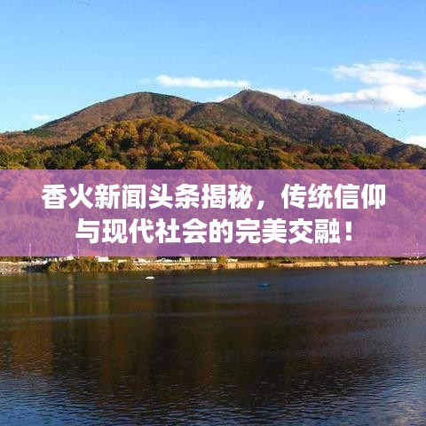 香火新闻头条揭秘,传统信仰与现代社会的完美交融!