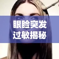 眼睑突发过敏揭秘,原因、症状及处理之道