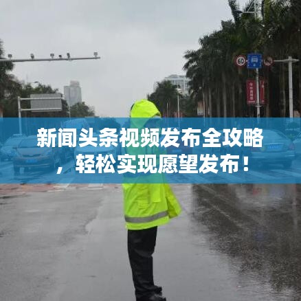 新闻头条视频发布全攻略,轻松实现愿望发布!