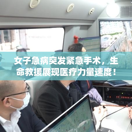 女子急病突发紧急手术,生命救援展现医疗力量速度!
