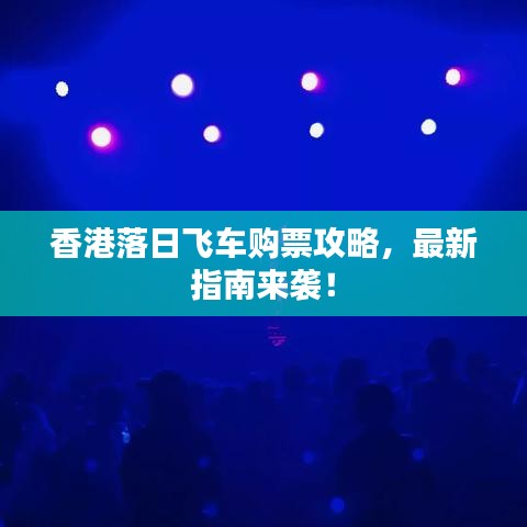 香港落日飞车购票攻略,最新指南来袭!
