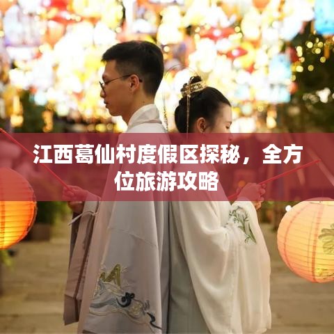 江西葛仙村度假区探秘,全方位旅游攻略