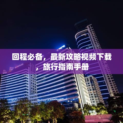 回程必备,最新攻略视频下载,旅行指南手册