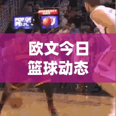 欧文今日篮球动态更新