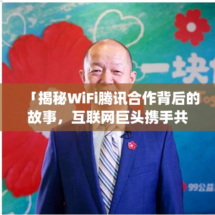 「揭秘WiFi腾讯合作背后的故事,互联网巨头携手共创无限可能!」