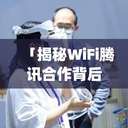 「揭秘WiFi腾讯合作背后的故事,互联网巨头携手共创无限可能!」
