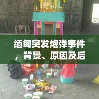 缅甸突发炮弹事件,背景、原因及后续影响的深度解析