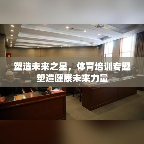 塑造未来之星,体育培训专题塑造健康未来力量
