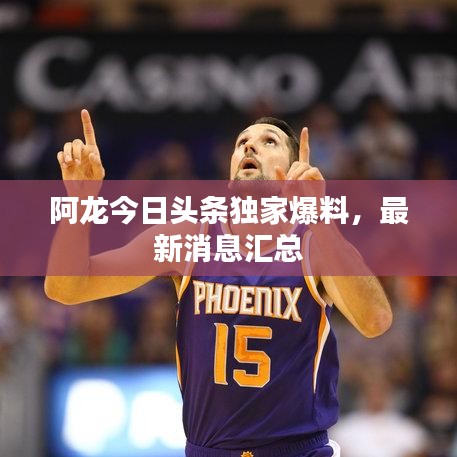 阿龙今日头条独家爆料,最新消息汇总