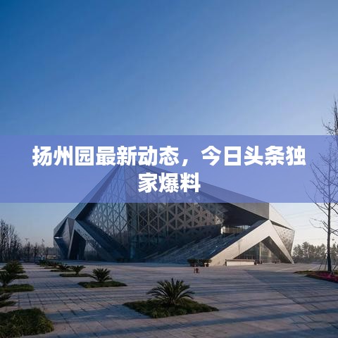 扬州园最新动态,今日头条独家爆料