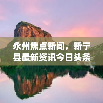 永州焦点新闻,新宁县最新资讯今日头条报道