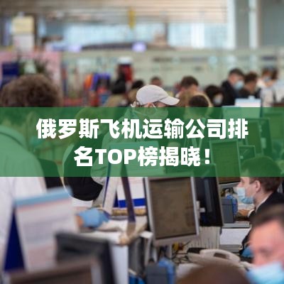 俄罗斯飞机运输公司排名TOP榜揭晓!