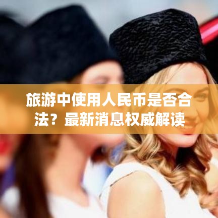 旅游中使用人民币是否合法?最新消息权威解读